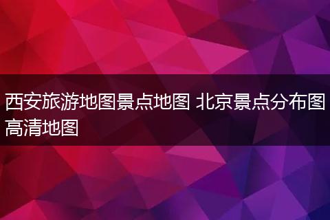 西安旅游地图景点地图 北京景点分布图高清地图