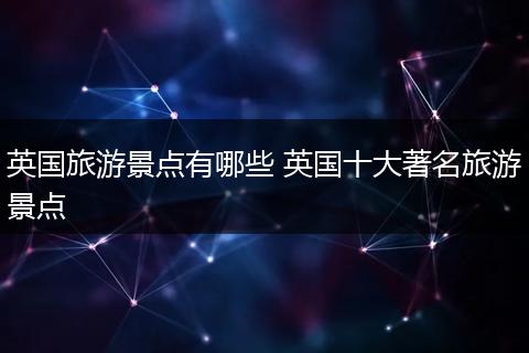 英国旅游景点有哪些 英国十大著名旅游景点