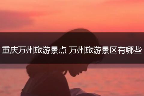 重庆万州旅游景点 万州旅游景区有哪些