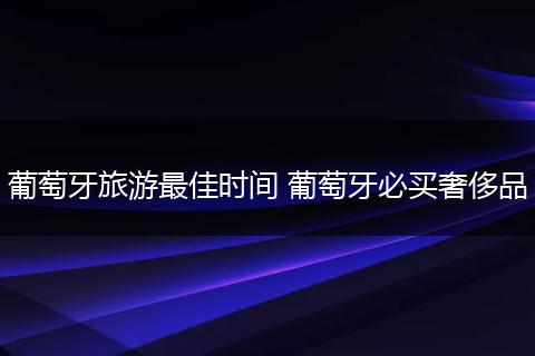 葡萄牙旅游最佳时间 葡萄牙必买奢侈品