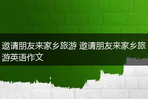 邀请朋友来家乡旅游 邀请朋友来家乡旅游英语作文