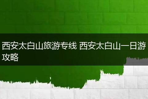 西安太白山旅游专线 西安太白山一日游攻略
