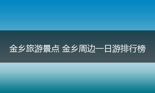 金乡旅游景点 金乡周边一日游排行榜