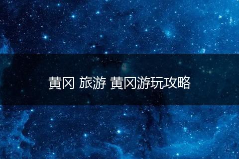 黄冈 旅游 黄冈游玩攻略