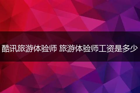 酷讯旅游体验师 旅游体验师工资是多少