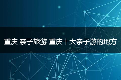 重庆 亲子旅游 重庆十大亲子游的地方