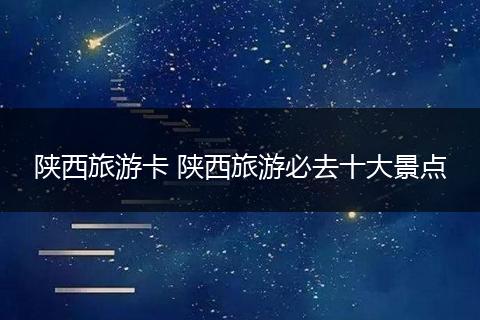 陕西旅游卡 陕西旅游必去十大景点