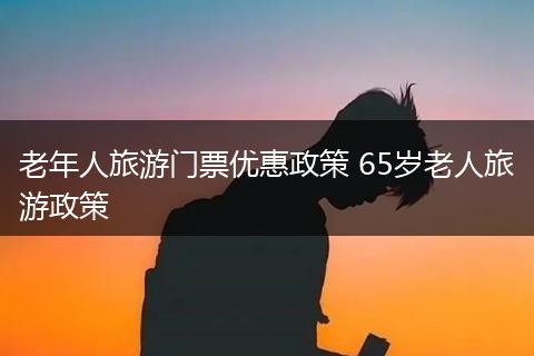 老年人旅游门票优惠政策 65岁老人旅游政策