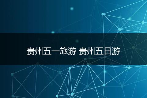 贵州五一旅游 贵州五日游