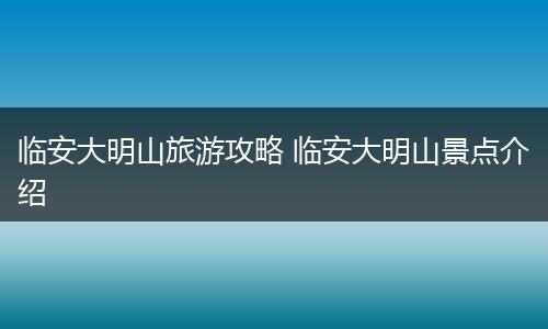 临安大明山旅游攻略 临安大明山景点介绍