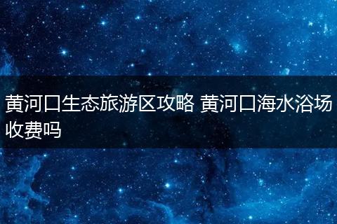 黄河口生态旅游区攻略 黄河口海水浴场收费吗