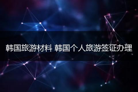 韩国旅游材料 韩国个人旅游签证办理