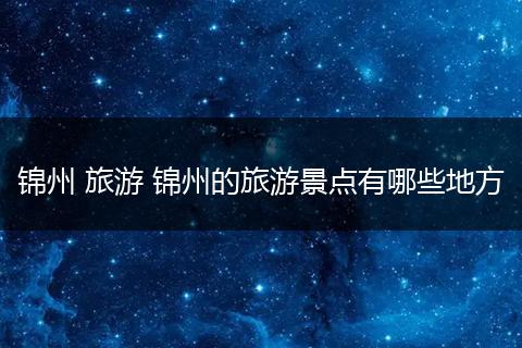 锦州 旅游 锦州的旅游景点有哪些地方