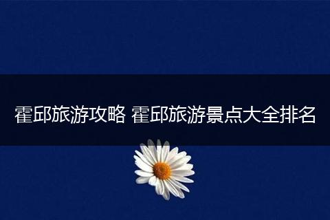 霍邱旅游攻略 霍邱旅游景点大全排名