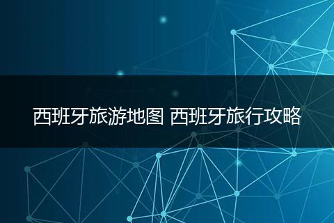 西班牙旅游地图 西班牙旅行攻略