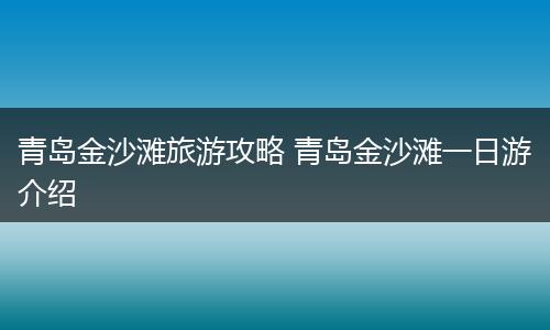 青岛金沙滩旅游攻略 青岛金沙滩一日游介绍