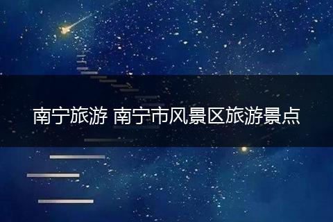 南宁旅游 南宁市风景区旅游景点