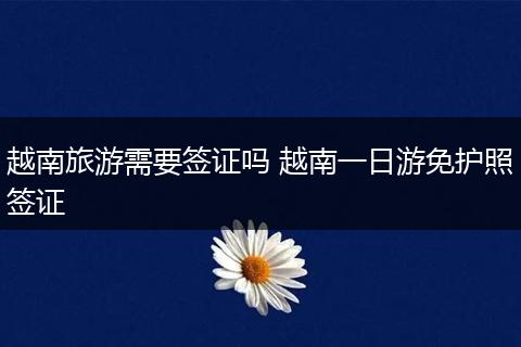 越南旅游需要签证吗 越南一日游免护照签证