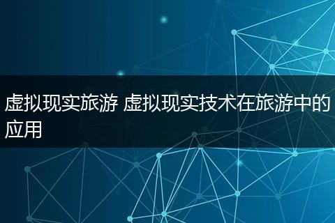 虚拟现实旅游 虚拟现实技术在旅游中的应用