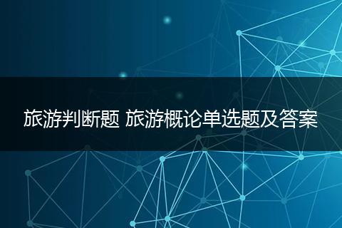 旅游判断题 旅游概论单选题及答案