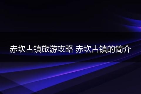赤坎古镇旅游攻略 赤坎古镇的简介
