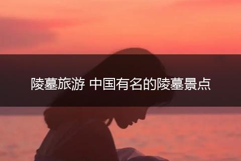 陵墓旅游 中国有名的陵墓景点