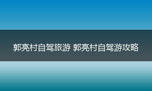 郭亮村自驾旅游 郭亮村自驾游攻略