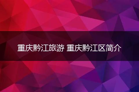 重庆黔江旅游 重庆黔江区简介
