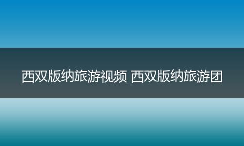 西双版纳旅游视频 西双版纳旅游团