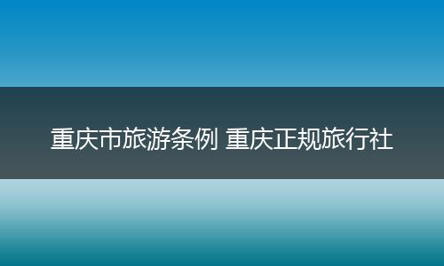 重庆市旅游条例 重庆正规旅行社