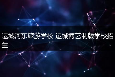 运城河东旅游学校 运城博艺制版学校招生