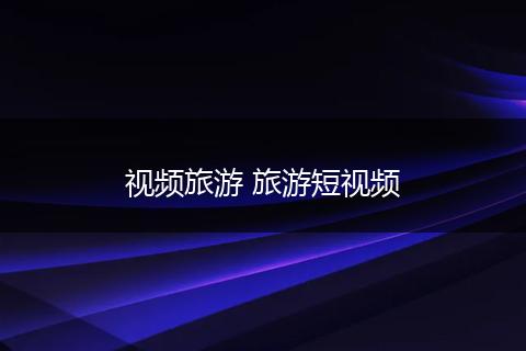 视频旅游 旅游短视频