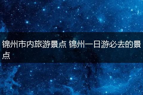 锦州市内旅游景点 锦州一日游必去的景点