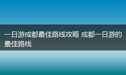 一日游成都最佳路线攻略 成都一日游的最佳路线