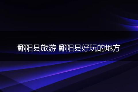 鄱阳县旅游 鄱阳县好玩的地方