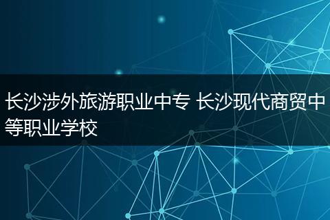 长沙涉外旅游职业中专 长沙现代商贸中等职业学校