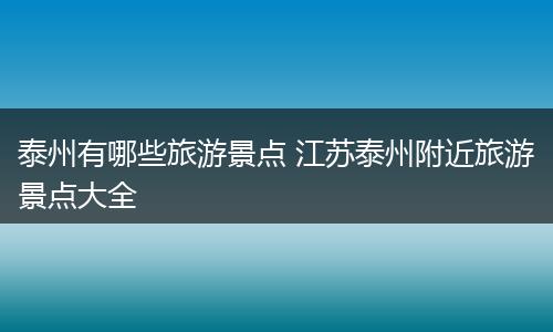 泰州有哪些旅游景点 江苏泰州附近旅游景点大全