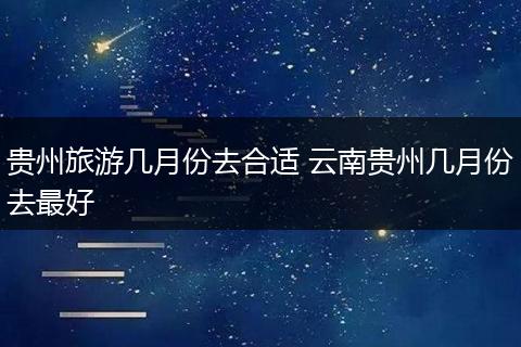 贵州旅游几月份去合适 云南贵州几月份去最好