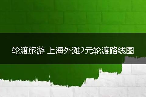 轮渡旅游 上海外滩2元轮渡路线图