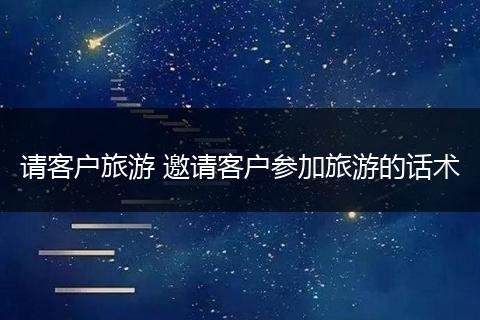 请客户旅游 邀请客户参加旅游的话术