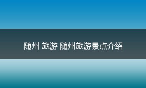 随州 旅游 随州旅游景点介绍