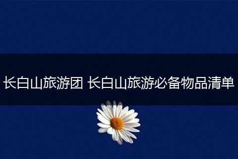 长白山旅游团 长白山旅游必备物品清单