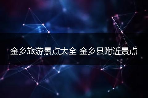 金乡旅游景点大全 金乡县附近景点
