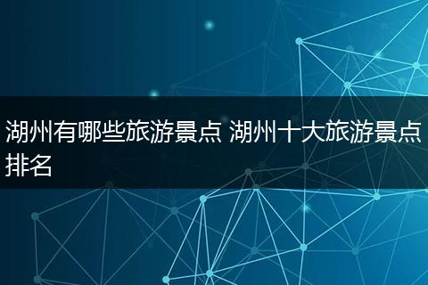 湖州有哪些旅游景点 湖州十大旅游景点排名