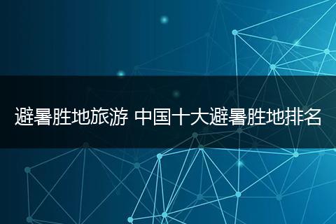 避暑胜地旅游 中国十大避暑胜地排名
