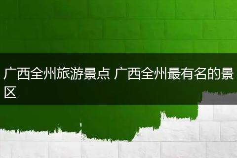 广西全州旅游景点 广西全州最有名的景区