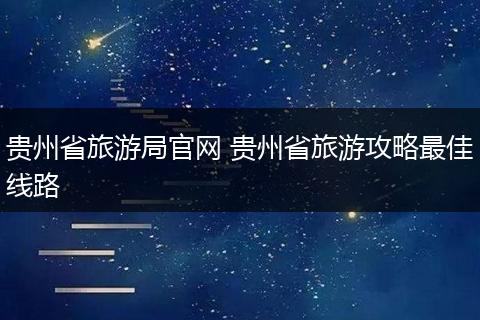 贵州省旅游局官网 贵州省旅游攻略最佳线路