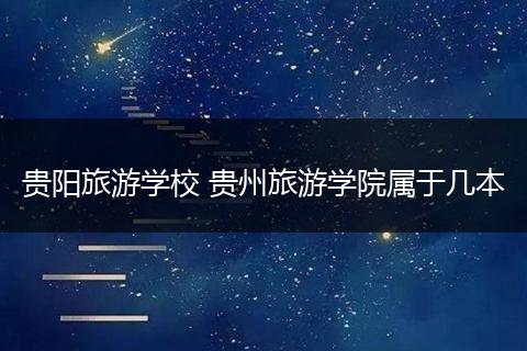 贵阳旅游学校 贵州旅游学院属于几本