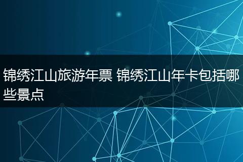 锦绣江山旅游年票 锦绣江山年卡包括哪些景点