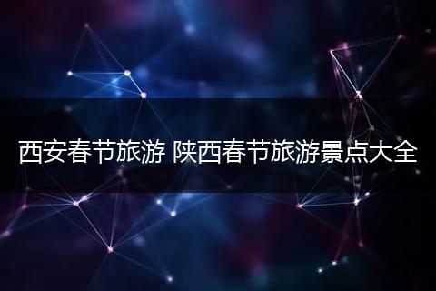 西安春节旅游 陕西春节旅游景点大全